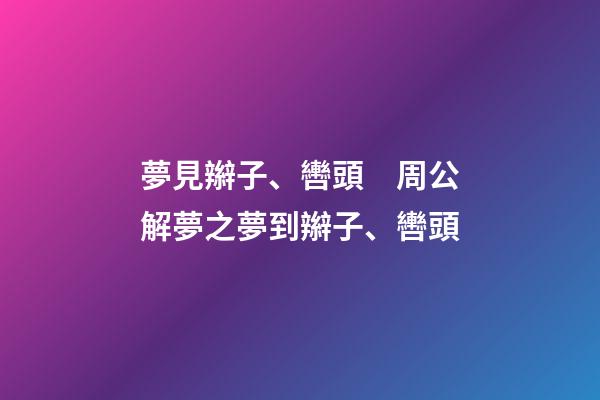夢見辮子、轡頭　周公解夢之夢到辮子、轡頭